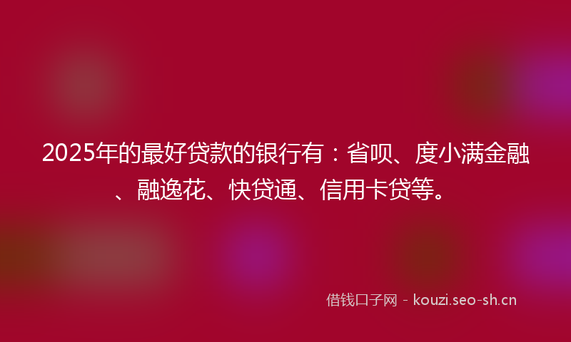 2025年的最好贷款的银行有：省呗、度小满金融、融逸花、快贷通、信用卡贷等。