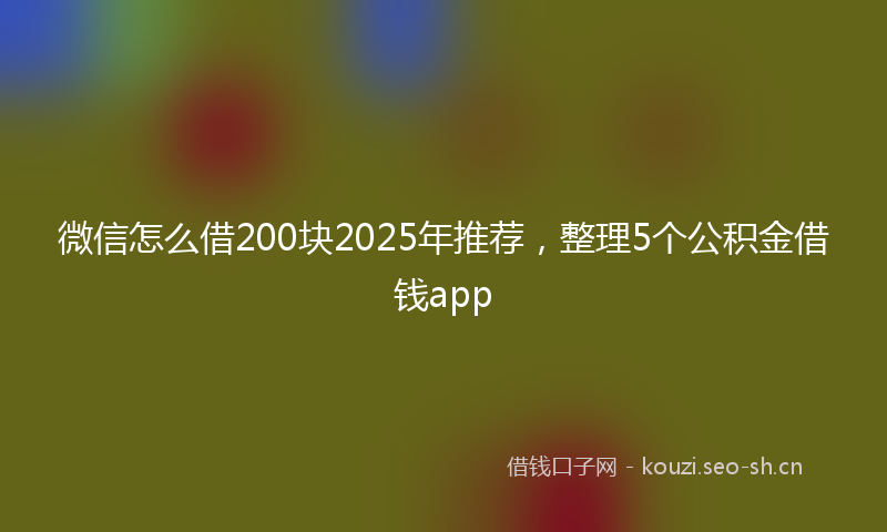 微信怎么借200块2025年推荐，整理5个公积金借钱app