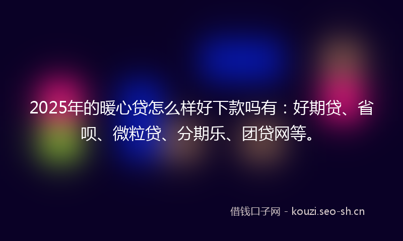 2025年的暖心贷怎么样好下款吗有：好期贷、省呗、微粒贷、分期乐、团贷网等。