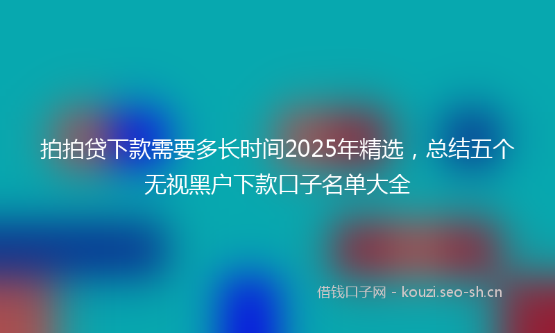 拍拍贷下款需要多长时间2025年精选，总结五个无视黑户下款口子名单大全