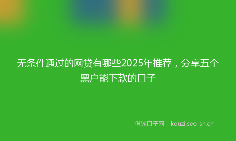 无条件通过的网贷有哪些2025年推荐，分享五个黑户能下款的口子