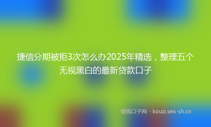 捷信分期被拒3次怎么办2025年精选，整理五个无视黑白的最新贷款口子