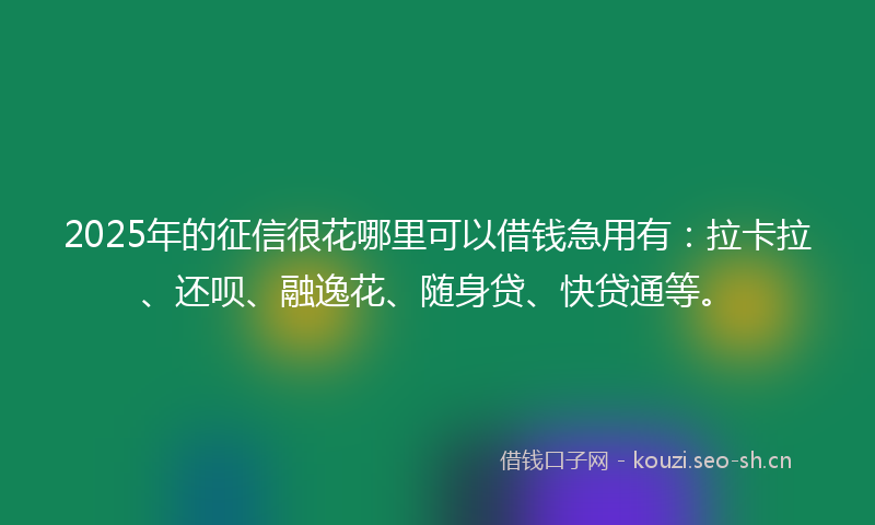 2025年的征信很花哪里可以借钱急用有：拉卡拉、还呗、融逸花、随身贷、快贷通等。