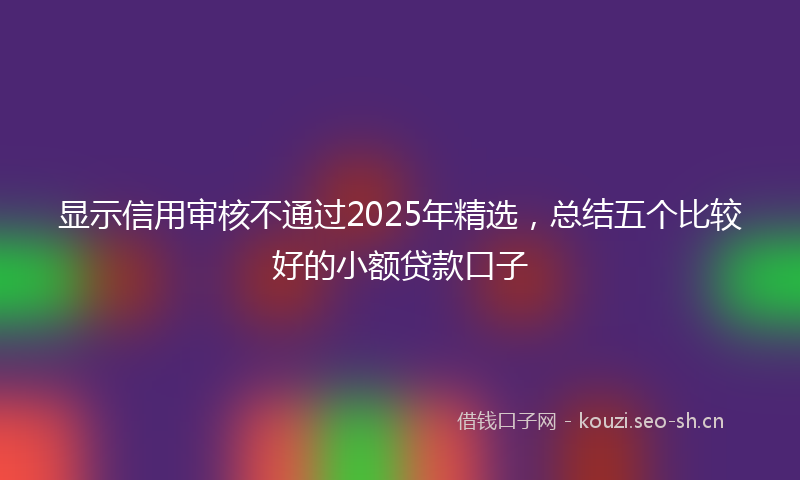 显示信用审核不通过2025年精选，总结五个比较好的小额贷款口子