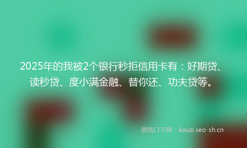 2025年的我被2个银行秒拒信用卡有：好期贷、读秒贷、度小满金融、替你还、功夫贷等。