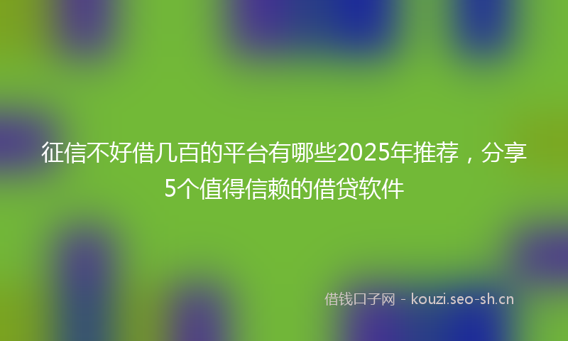 征信不好借几百的平台有哪些2025年推荐，分享5个值得信赖的借贷软件