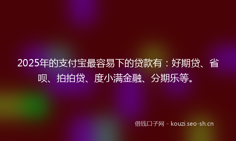 2025年的支付宝最容易下的贷款有：好期贷、省呗、拍拍贷、度小满金融、分期乐等。