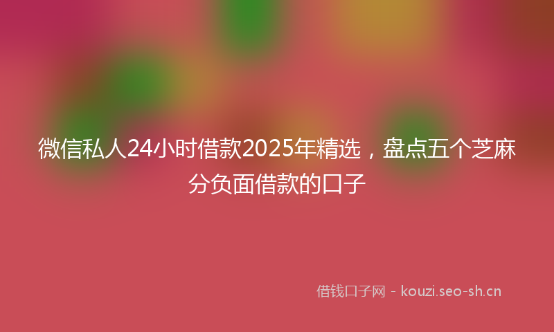微信私人24小时借款2025年精选，盘点五个芝麻分负面借款的口子