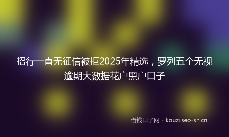 招行一直无征信被拒2025年精选，罗列五个无视逾期大数据花户黑户口子