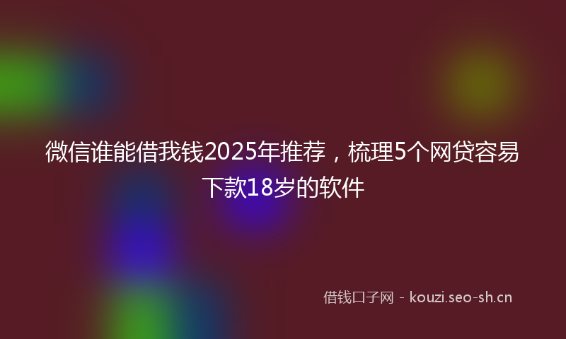 微信谁能借我钱2025年推荐，梳理5个网贷容易下款18岁的软件