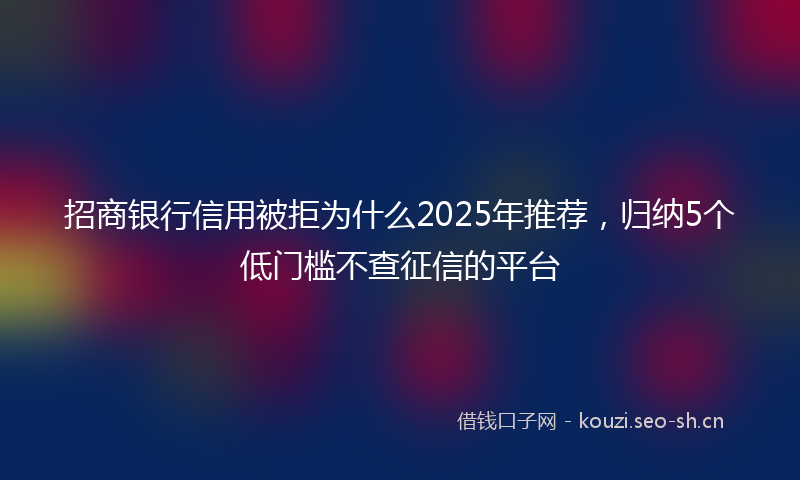 招商银行信用被拒为什么2025年推荐，归纳5个低门槛不查征信的平台