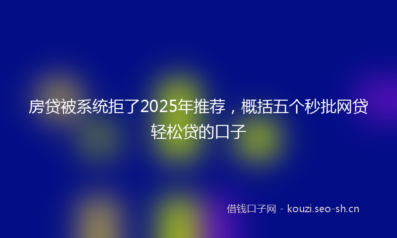 房贷被系统拒了2025年推荐，概括五个秒批网贷轻松贷的口子