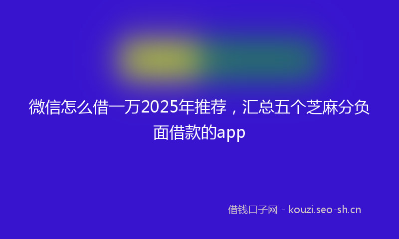 微信怎么借一万2025年推荐，汇总五个芝麻分负面借款的app