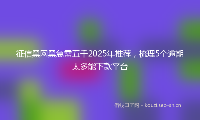 征信黑网黑急需五千2025年推荐，梳理5个逾期太多能下款平台