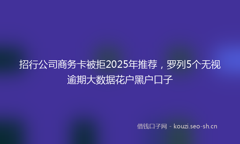 招行公司商务卡被拒2025年推荐，罗列5个无视逾期大数据花户黑户口子