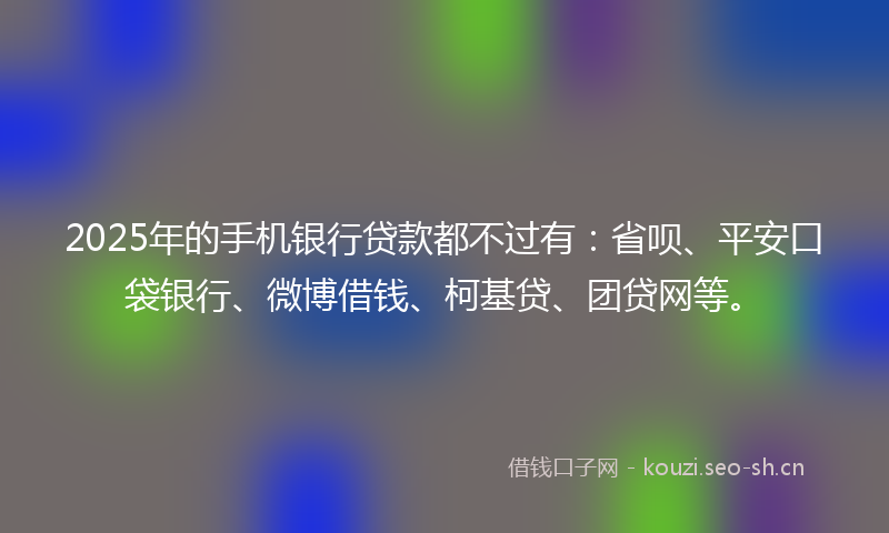 2025年的手机银行贷款都不过有:省呗、平安口袋银行、微博借钱、柯基贷、团贷网等。