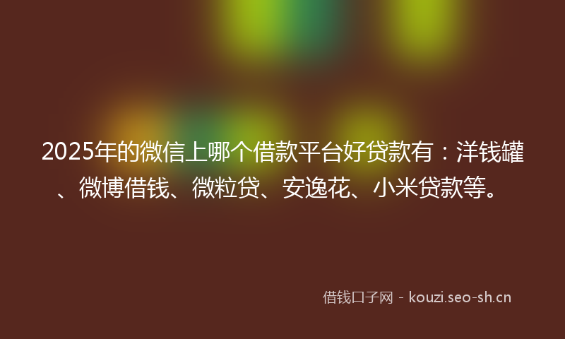 2025年的微信上哪个借款平台好贷款有:洋钱罐、微博借钱、微粒贷、安逸花、小米贷款等。