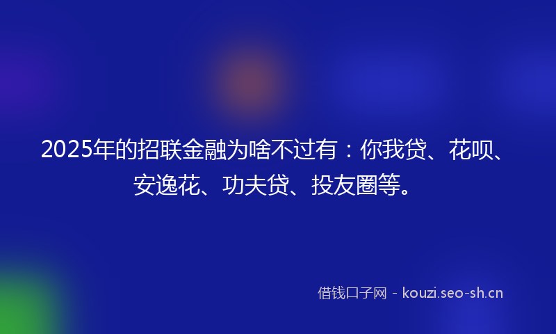 2025年的招联金融为啥不过有:你我贷、花呗、安逸花、功夫贷、投友圈等。