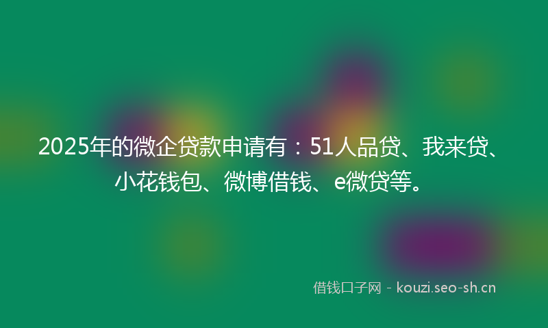 2025年的微企贷款申请有：51人品贷、我来贷、小花钱包、微博借钱、e微贷等。