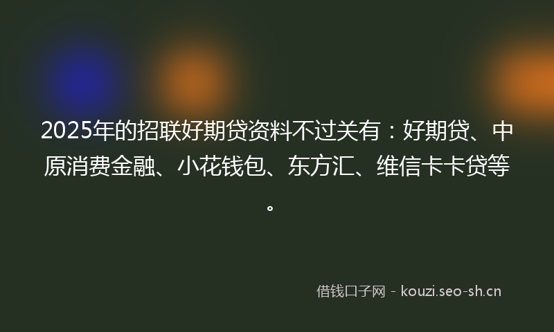 2025年的招联好期贷资料不过关有：好期贷、中原消费金融、小花钱包、东方汇、维信卡卡贷等。