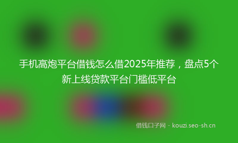 手机高炮平台借钱怎么借2025年推荐，盘点5个新上线贷款平台门槛低平台