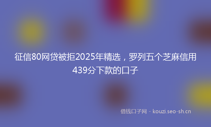 征信80网贷被拒2025年精选，罗列五个芝麻信用439分下款的口子