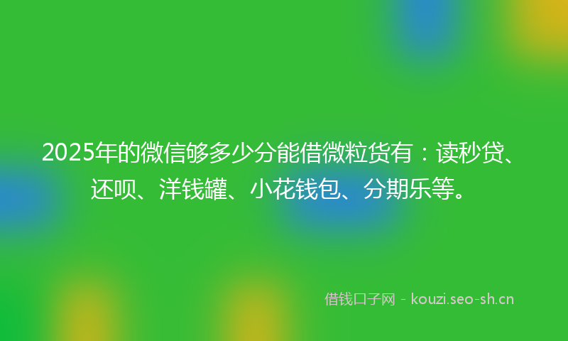 2025年的微信够多少分能借微粒货有：读秒贷、还呗、洋钱罐、小花钱包、分期乐等。