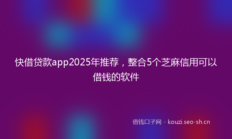 快借贷款app2025年推荐，整合5个芝麻信用可以借钱的软件