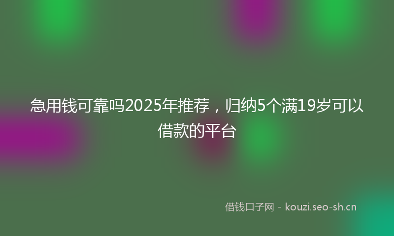 急用钱可靠吗2025年推荐，归纳5个满19岁可以借款的平台