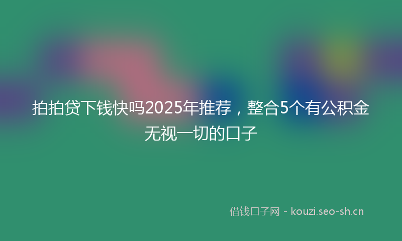 拍拍贷下钱快吗2025年推荐，整合5个有公积金无视一切的口子