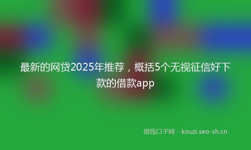 最新的网贷2025年推荐，概括5个无视征信好下款的借款app