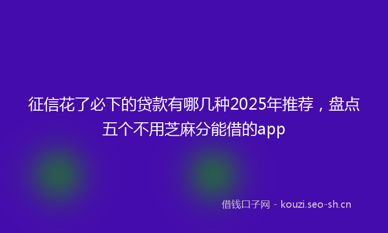 征信花了必下的贷款有哪几种2025年推荐，盘点五个不用芝麻分能借的app