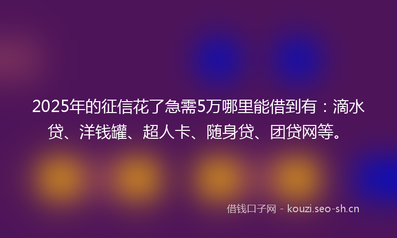 2025年的征信花了急需5万哪里能借到有：滴水贷、洋钱罐、超人卡、随身贷、团贷网等。