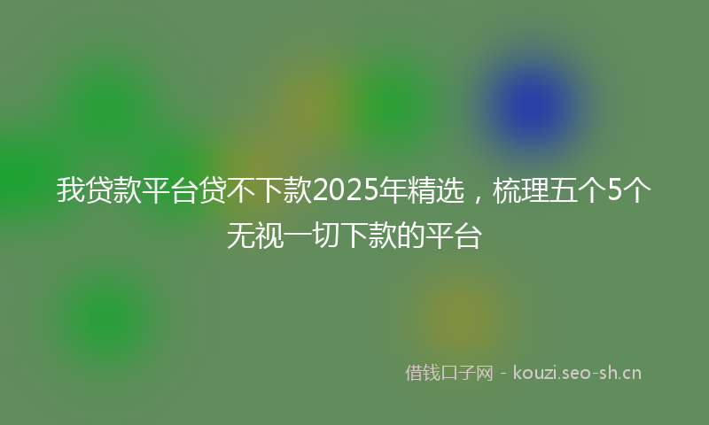 我贷款平台贷不下款2025年精选，梳理五个5个无视一切下款的平台