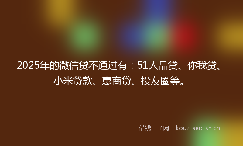 2025年的微信贷不通过有:51人品贷、你我贷、小米贷款、惠商贷、投友圈等。