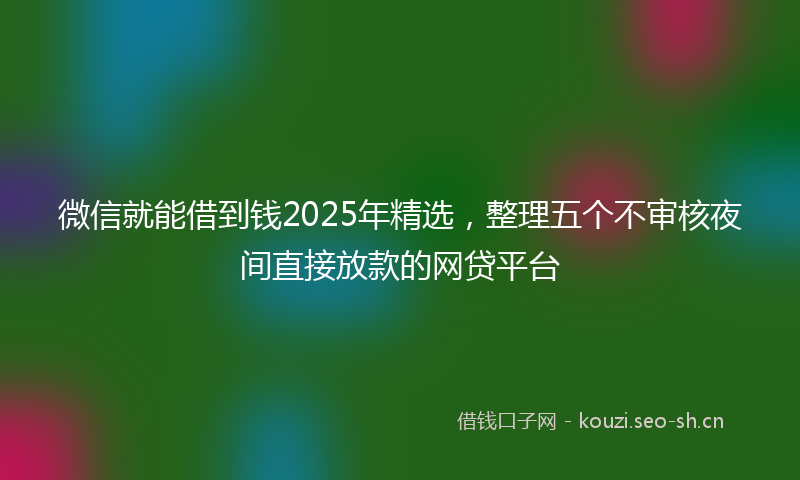 微信就能借到钱2025年精选，整理五个不审核夜间直接放款的网贷平台