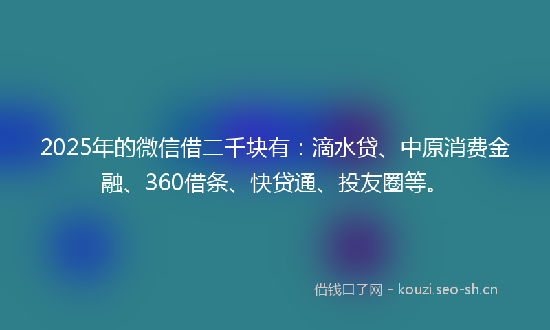 2025年的微信借二千块有：滴水贷、中原消费金融、360借条、快贷通、投友圈等。