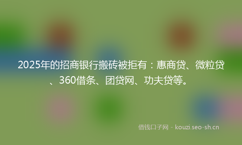 2025年的招商银行搬砖被拒有：惠商贷、微粒贷、360借条、团贷网、功夫贷等。