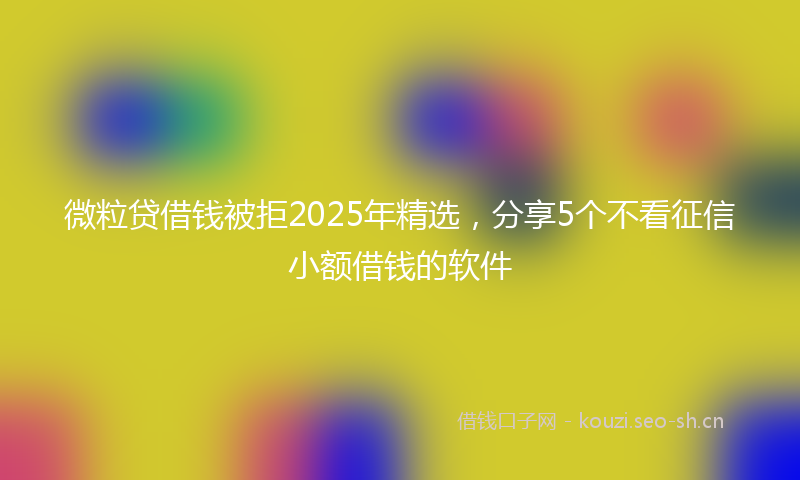 微粒贷借钱被拒2025年精选，分享5个不看征信小额借钱的软件