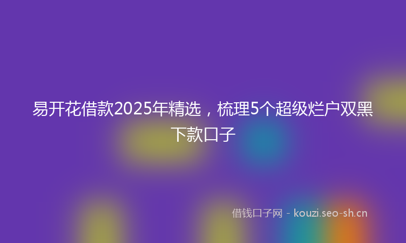 易开花借款2025年精选，梳理5个超级烂户双黑下款口子