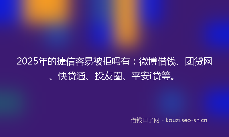 2025年的捷信容易被拒吗有：微博借钱、团贷网、快贷通、投友圈、平安i贷等。