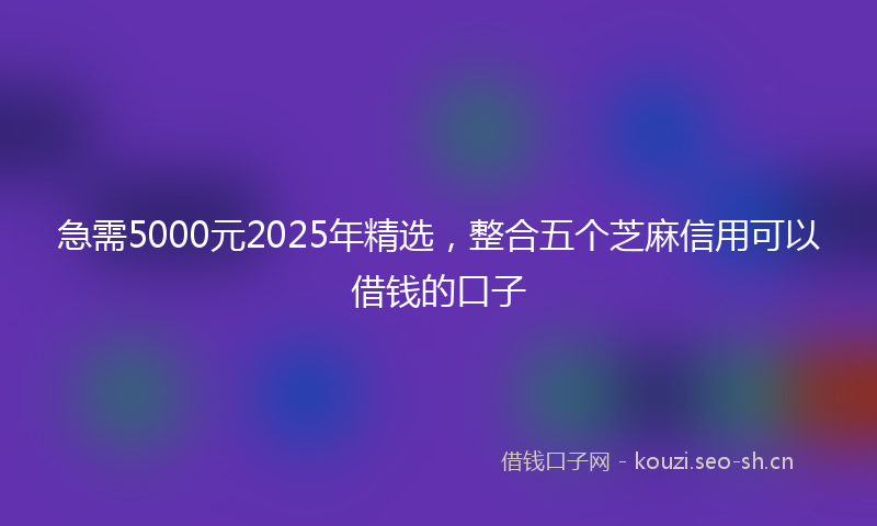 急需5000元2025年精选，整合五个芝麻信用可以借钱的口子