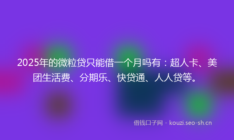 2025年的微粒贷只能借一个月吗有：超人卡、美团生活费、分期乐、快贷通、人人贷等。