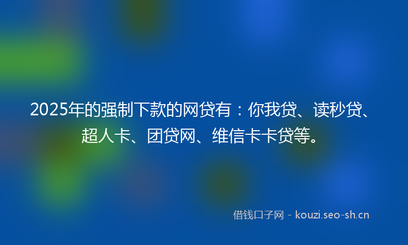 2025年的强制下款的网贷有：你我贷、读秒贷、超人卡、团贷网、维信卡卡贷等。