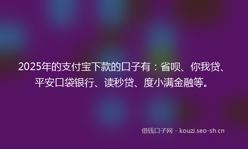2025年的支付宝下款的口子有：省呗、你我贷、平安口袋银行、读秒贷、度小满金融等。