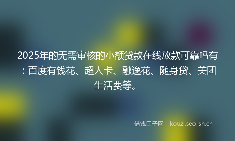 2025年的无需审核的小额贷款在线放款可靠吗有：百度有钱花、超人卡、融逸花、随身贷、美团生活费等。