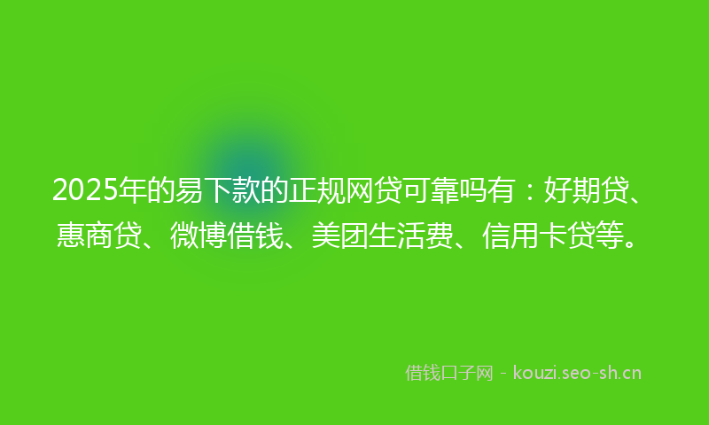2025年的易下款的正规网贷可靠吗有：好期贷、惠商贷、微博借钱、美团生活费、信用卡贷等。