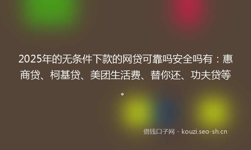 2025年的无条件下款的网贷可靠吗安全吗有：惠商贷、柯基贷、美团生活费、替你还、功夫贷等。