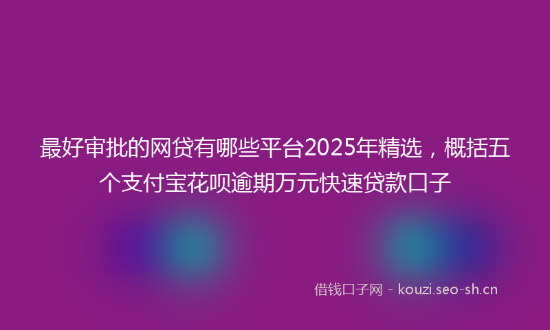 最好审批的网贷有哪些平台2025年精选，概括五个支付宝花呗逾期万元快速贷款口子
