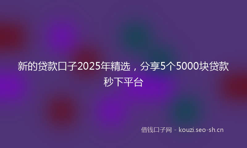 新的贷款口子2025年精选，分享5个5000块贷款秒下平台